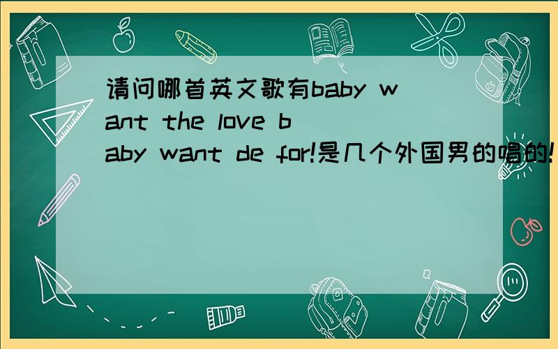 请问哪首英文歌有baby want the love baby want de for!是几个外国男的唱的!