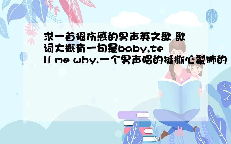 求一首很伤感的男声英文歌 歌词大概有一句是baby,tell me why.一个男声唱的挺撕心裂肺的