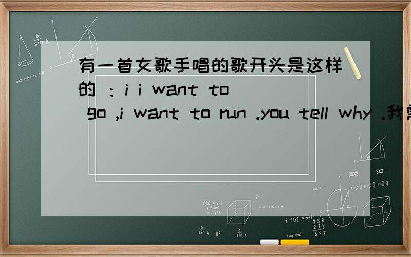 有一首女歌手唱的歌开头是这样的 ：i i want to go ,i want to run .you tell why .我需要知道