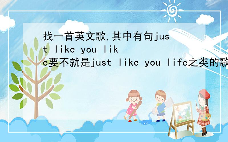 找一首英文歌,其中有句just like you like要不就是just like you life之类的歌词.一男一女唱的,男的有点rap的感觉,是快歌.早上在hit fm88.7听到的,听到好几次了.