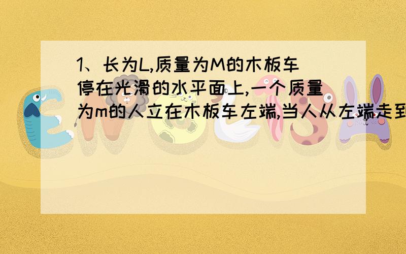 1、长为L,质量为M的木板车停在光滑的水平面上,一个质量为m的人立在木板车左端,当人从左端走到右端的过程中,木板车和人对地面的位移各是多少?（用动量守恒定律）2、一质量为m=10g的子弹,