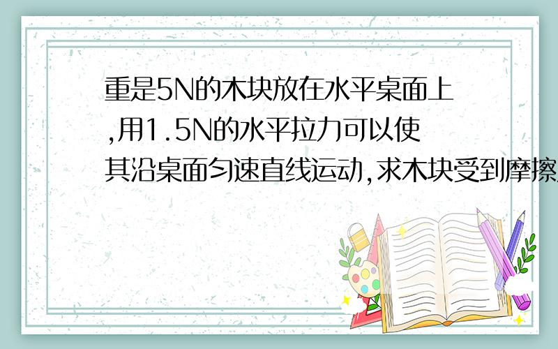 重是5N的木块放在水平桌面上,用1.5N的水平拉力可以使其沿桌面匀速直线运动,求木块受到摩擦力和木块与桌面间的摩擦因数是多少?它的运算过程是怎样的