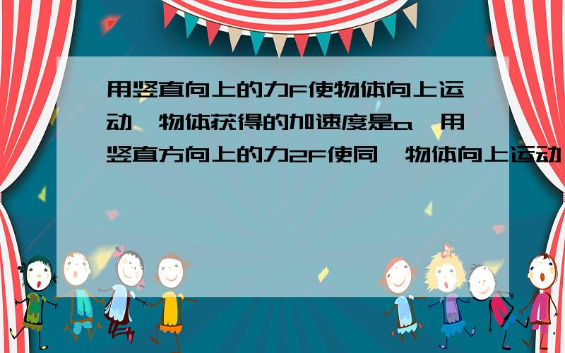 用竖直向上的力F使物体向上运动,物体获得的加速度是a,用竖直方向上的力2F使同一物体向上运动,不计空气阻力,物体的加速度是（）