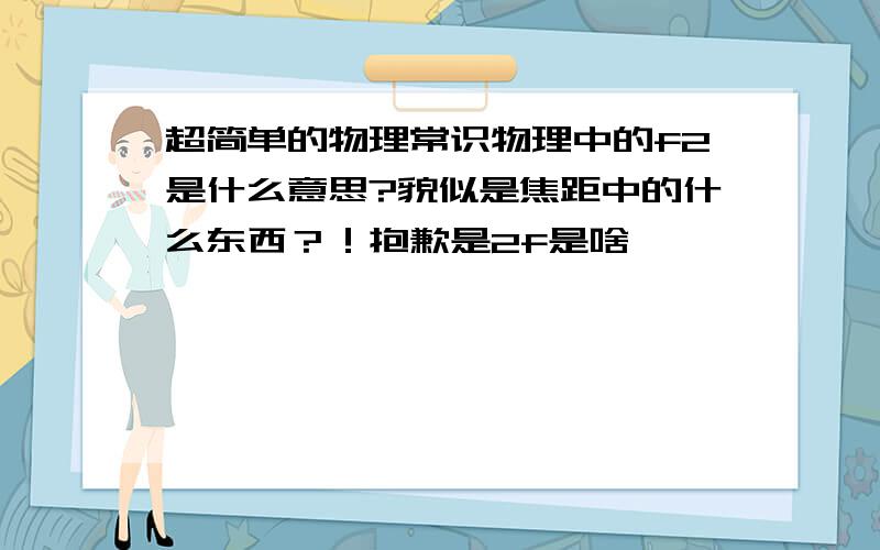 超简单的物理常识物理中的f2是什么意思?貌似是焦距中的什么东西？！抱歉是2f是啥