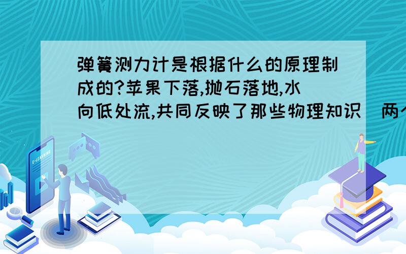 弹簧测力计是根据什么的原理制成的?苹果下落,抛石落地,水向低处流,共同反映了那些物理知识（两个）用矿泉水瓶设计两个不同的力学实验.例：“将矿泉水瓶举起后松手,瓶下落,结论：重力