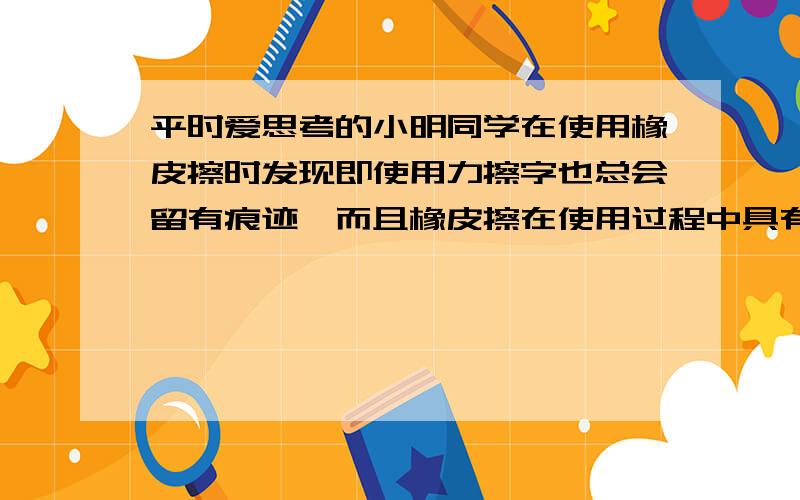 平时爱思考的小明同学在使用橡皮擦时发现即使用力擦字也总会留有痕迹,而且橡皮擦在使用过程中具有弹性.你能用分子动理论解释为什么吗?