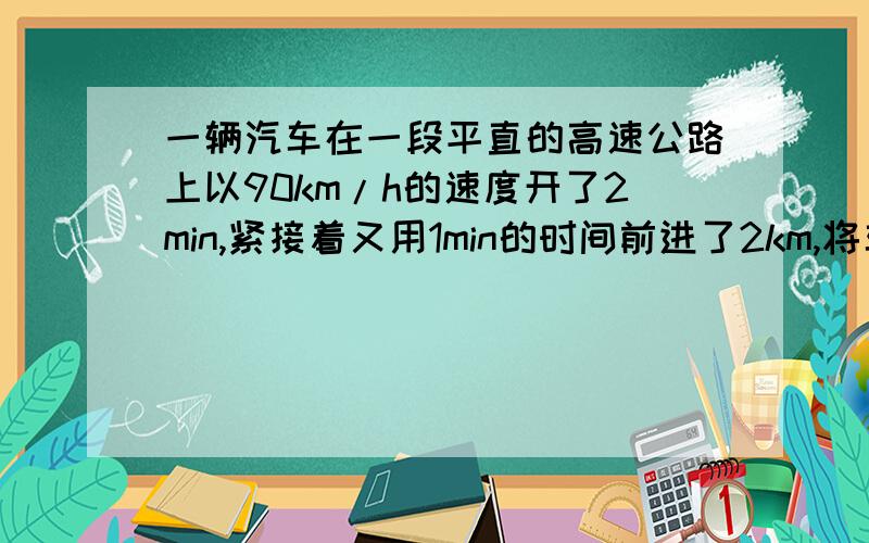 一辆汽车在一段平直的高速公路上以90km/h的速度开了2min,紧接着又用1min的时间前进了2km,将车速提高到120km/h.求该车在3min内的平均速度.