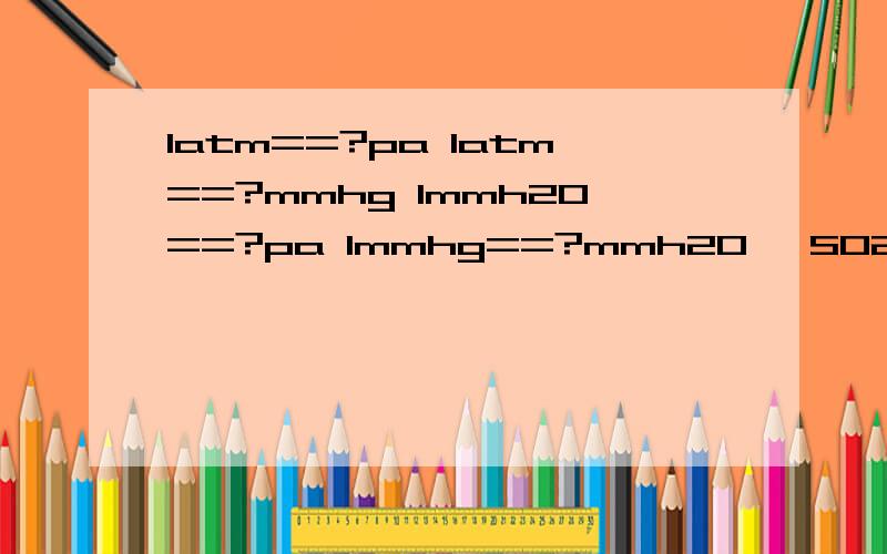 latm==?pa latm==?mmhg 1mmh20==?pa 1mmhg==?mmh20 {SO2 } {H2S} {CH4} {NO2} {H2} {NH33] {KS] 以上化学标号和元素 小第不知道是什么 小弟刚来没有积分 还请大哥 大姐帮下小兄弟