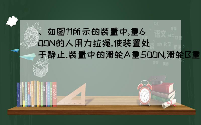 、如图11所示的装置中,重600N的人用力拉绳,使装置处于静止.装置中的滑轮A重500N,滑轮B重200N,底板C重100N.不计轴摩擦及绳重,人对底板C的压力为________N.