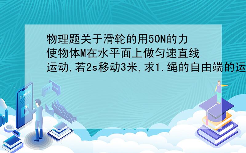 物理题关于滑轮的用50N的力使物体M在水平面上做匀速直线运动,若2s移动3米,求1.绳的自由端的运动的速度2.物理M受到的摩擦力