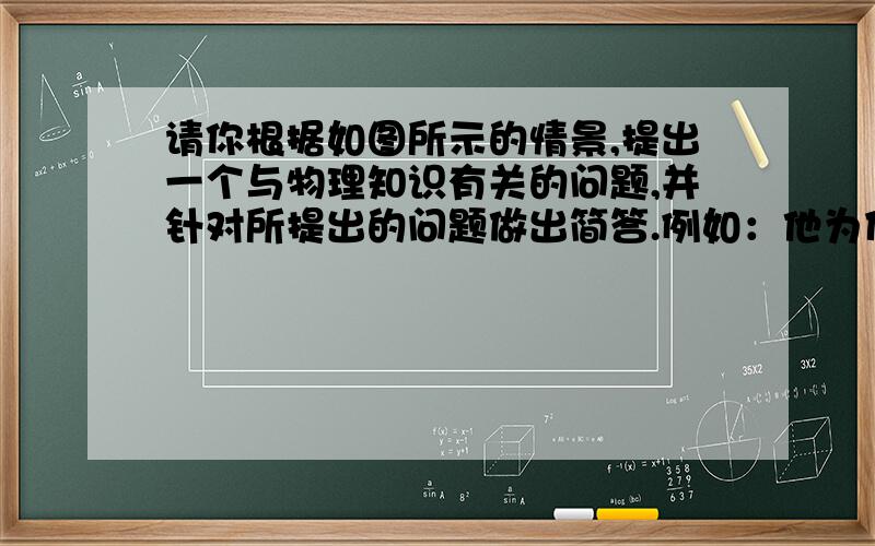 请你根据如图所示的情景,提出一个与物理知识有关的问题,并针对所提出的问题做出简答.例如：他为什么看不清热锅中的食物?简答：水蒸气遇到温度较低的眼镜片液化,是镜片蒙上一层小水