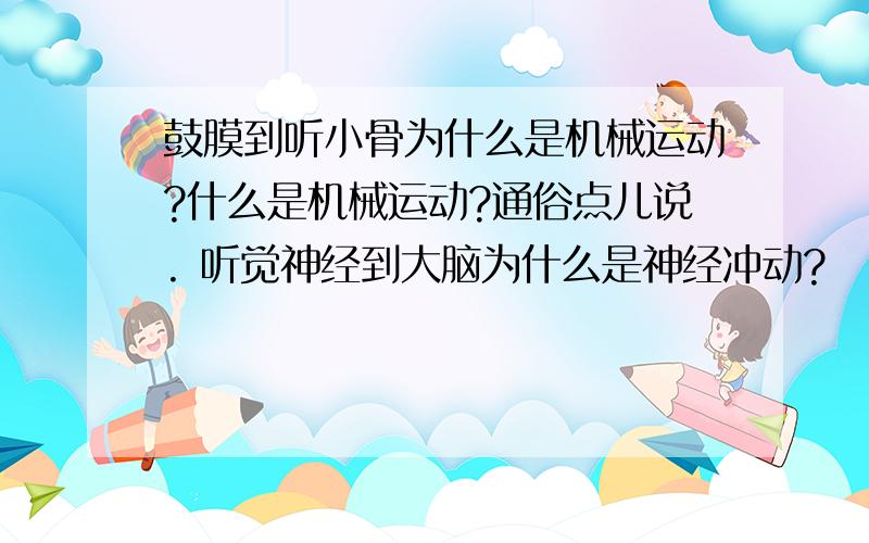 鼓膜到听小骨为什么是机械运动?什么是机械运动?通俗点儿说. 听觉神经到大脑为什么是神经冲动?