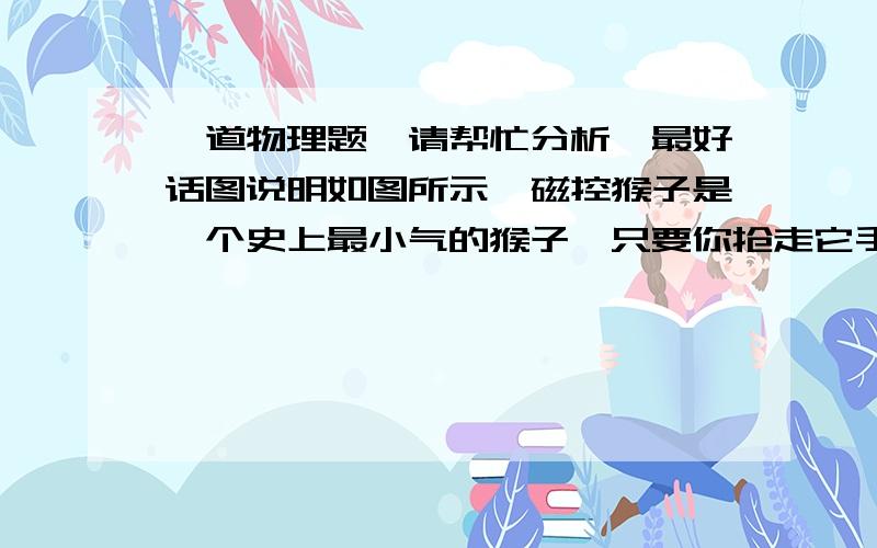 一道物理题,请帮忙分析,最好话图说明如图所示,磁控猴子是一个史上最小气的猴子,只要你抢走它手上的香蕉,它就不停的大吵大闹,你把香蕉还给它,他就停止吵闹．香蕉的作用相当于电路中的