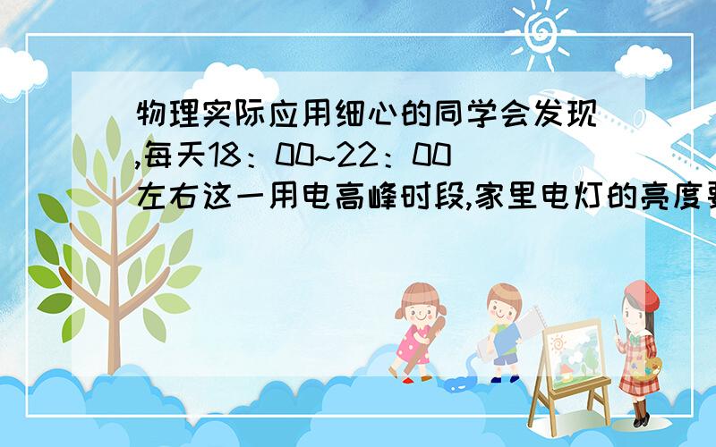 物理实际应用细心的同学会发现,每天18：00~22：00左右这一用电高峰时段,家里电灯的亮度要比其他时间显得暗一些.小明同学在爸爸的指导下,连续几天在该时段用交流电压表测量她家火线、零