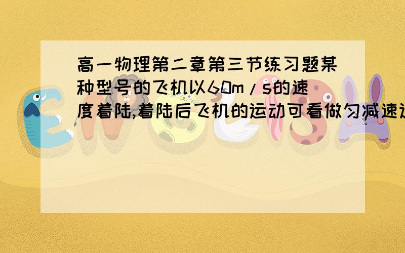 高一物理第二章第三节练习题某种型号的飞机以60m/s的速度着陆,着陆后飞机的运动可看做匀减速运动,加速度大小为6m/s^2,求飞机着陆后12s内的位移大小.