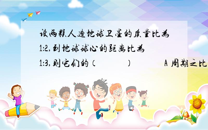 设两颗人造地球卫星的质量比为1：2,到地球球心的距离比为1：3,则它们的（      ）       A 周期之比为3：1      B线速度为1：3 