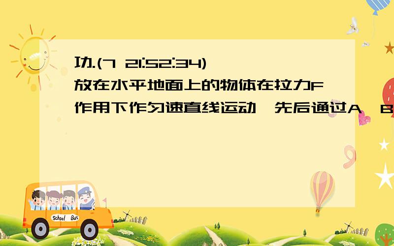 功.(7 21:52:34)放在水平地面上的物体在拉力F作用下作匀速直线运动,先后通过A、B两点,在这过程中（  B  ）A．物体的运动速度越大,力F做功越多．B．不管物体的运动速度怎样,力F做功不