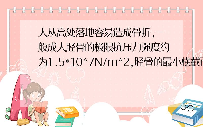 人从高处落地容易造成骨折,一般成人胫骨的极限抗压力强度约为1.5*10^7N/m^2,胫骨的最小横截面积一般为3.2cm^2.假如以质量为50kg的人从某高出双足落地,落地时下蹲,其重心又下降15cm,是计算这个