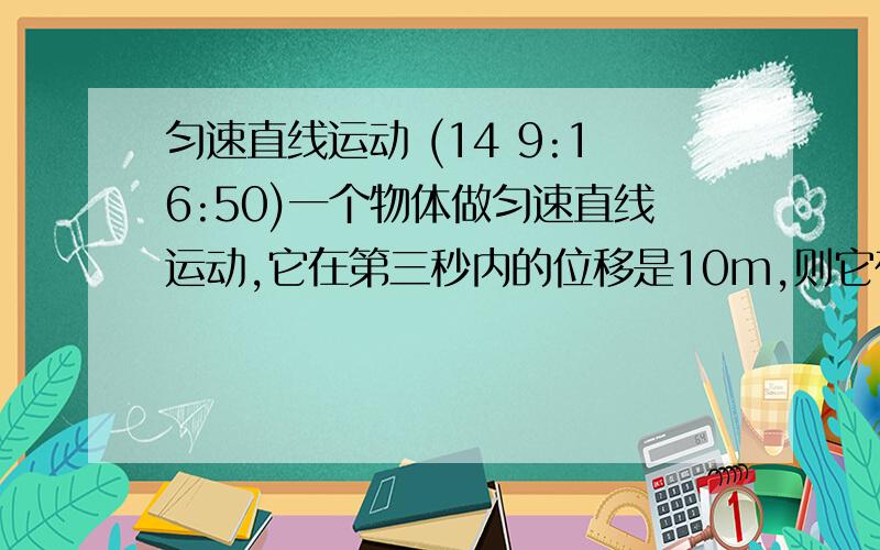 匀速直线运动 (14 9:16:50)一个物体做匀速直线运动,它在第三秒内的位移是10m,则它在前5秒内的位移是（若物体做匀减速直线运动,在前5秒内不停下来） A  一定为50m                 B   一定大于50m