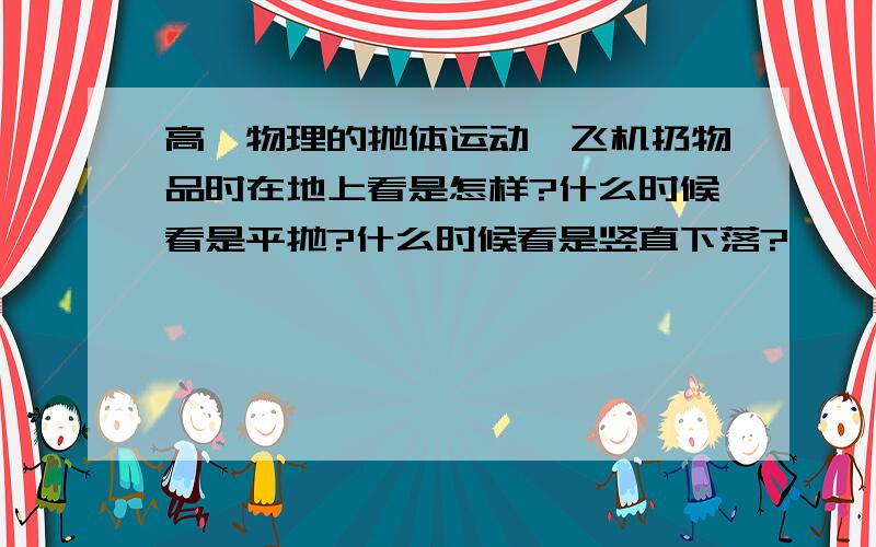 高一物理的抛体运动,飞机扔物品时在地上看是怎样?什么时候看是平抛?什么时候看是竖直下落?