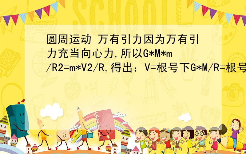 圆周运动 万有引力因为万有引力充当向心力,所以G*M*m/R2=m*V2/R,得出：V=根号下G*M/R=根号下gR.而“根号下gR”同时也是竖直方向圆周运动“绳球模型”中小球到达最高点时所需的最小速度.因此