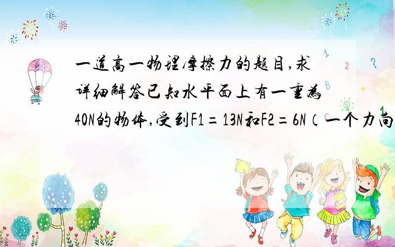 一道高一物理摩擦力的题目,求详细解答已知水平面上有一重为40N的物体,受到F1=13N和F2=6N（一个力向左一个向右）的水平力作用而保持静止.已知物体与水平面间的动摩擦因数为0.2,设最大静摩