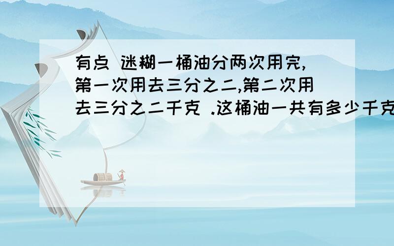 有点 迷糊一桶油分两次用完,第一次用去三分之二,第二次用去三分之二千克 .这桶油一共有多少千克?话说 可不可以 具体一点点.