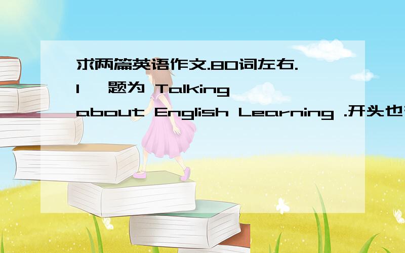 求两篇英语作文.80词左右.1、 题为 Talking about English Learning .开头也有了 As we all know,English is one of the most widely used languages in the world.2、 题为 ICQ （一个聊天工具 主要介绍这个聊天工具） 开头