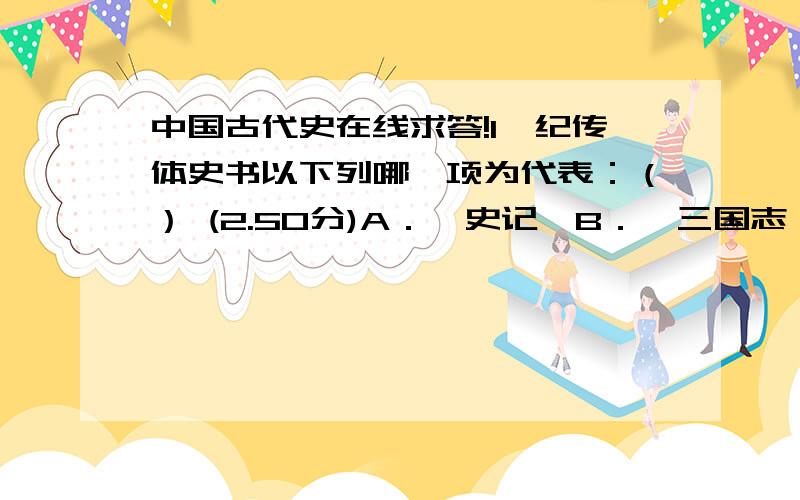 中国古代史在线求答!1、纪传体史书以下列哪一项为代表：（） (2.50分)A．《史记》B．《三国志》C．《二十四史》D．《汉书》2、《中国的亚洲内陆边疆》的作者是：（） (2.50分)A．翦伯赞B