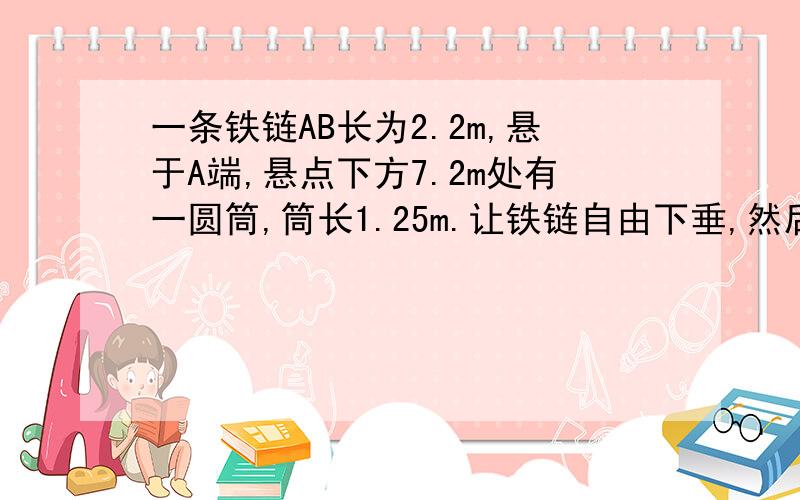 一条铁链AB长为2.2m,悬于A端,悬点下方7.2m处有一圆筒,筒长1.25m.让铁链自由下垂,然后让他自由下落（g去10m/s2）.求（1）铁链B端到达筒上端的时间（2）铁链的上端到达筒的下端所需的时间（3）