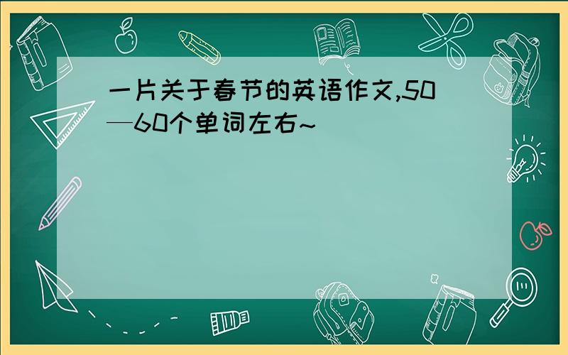 一片关于春节的英语作文,50—60个单词左右~