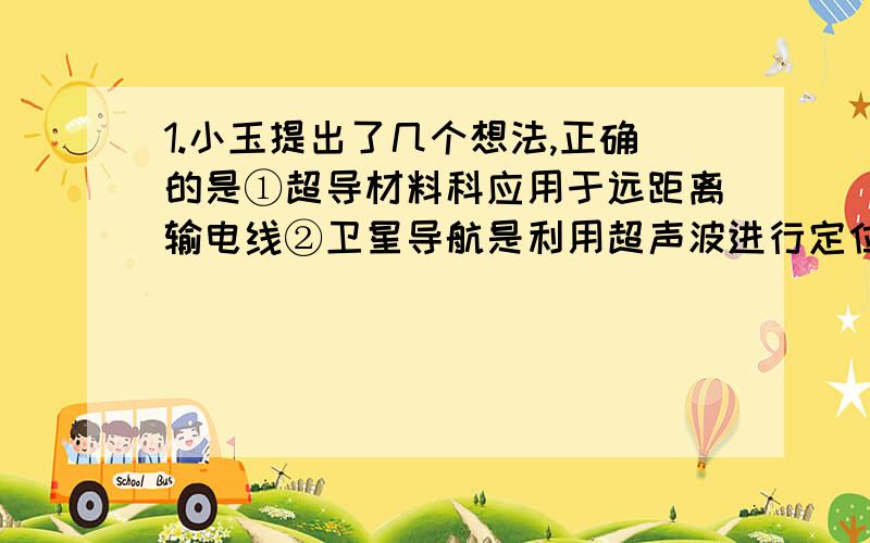 1.小玉提出了几个想法,正确的是①超导材料科应用于远距离输电线②卫星导航是利用超声波进行定位和导航的③红外线是电磁波,可在真空中传递信息④中性原子一定含有质子、中子、电子⑤