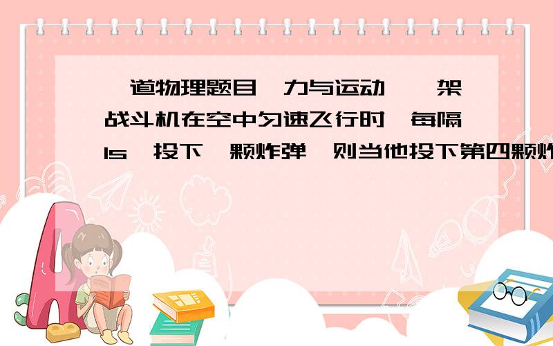 一道物理题目【力与运动】一架战斗机在空中匀速飞行时,每隔1s,投下一颗炸弹,则当他投下第四颗炸弹时,炸弹在空中排列情况是（假如都没有落到地面）（ ）我知道选C 。但是不知道原因 。