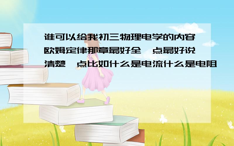 谁可以给我初三物理电学的内容欧姆定律那章最好全一点最好说清楚一点比如什么是电流什么是电阻