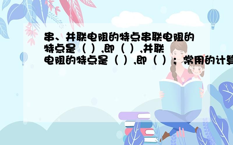 串、并联电阻的特点串联电阻的特点是（ ）,即（ ）,并联电阻的特点是（ ）,即（ ）；常用的计算公式是（ ）