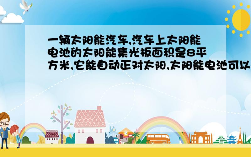 一辆太阳能汽车,汽车上太阳能电池的太阳能集光板面积是8平方米,它能自动正对太阳,太阳能电池可以对车上的电动机提供120伏的电压和10安的电流,车上电动机正常工作时的电阻是4欧.求：（1