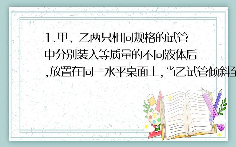 1.甲、乙两只相同规格的试管中分别装入等质量的不同液体后,放置在同一水平桌面上,当乙试管倾斜至其中的页面与甲试管中液面相平时,甲、乙两试管底部液体产生的压强分别为p甲和p乙,则