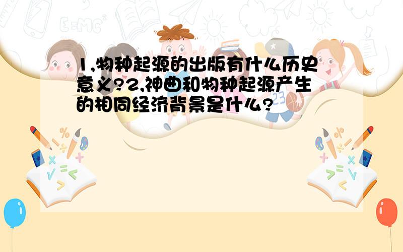 1,物种起源的出版有什么历史意义?2,神曲和物种起源产生的相同经济背景是什么?