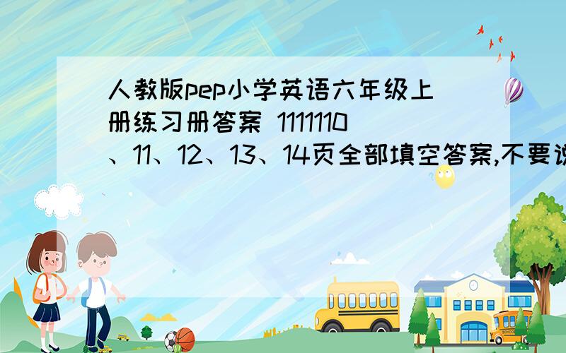 人教版pep小学英语六年级上册练习册答案 1111110、11、12、13、14页全部填空答案,不要说什么不要抄之类的话!