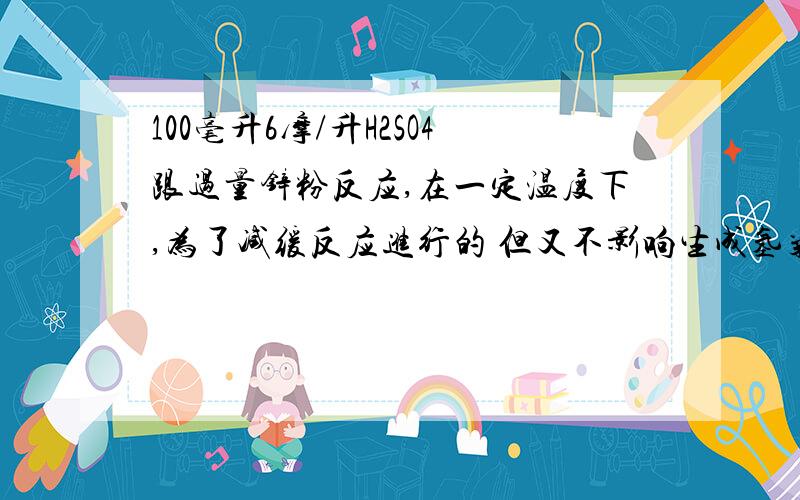 100毫升6摩/升H2SO4跟过量锌粉反应,在一定温度下,为了减缓反应进行的 但又不影响生成氢气的总量.在反应物中不宜加入适量的物质是（ ）A：醋酸钠（固体） B：水 C：硫酸铵（固体） D：硫酸