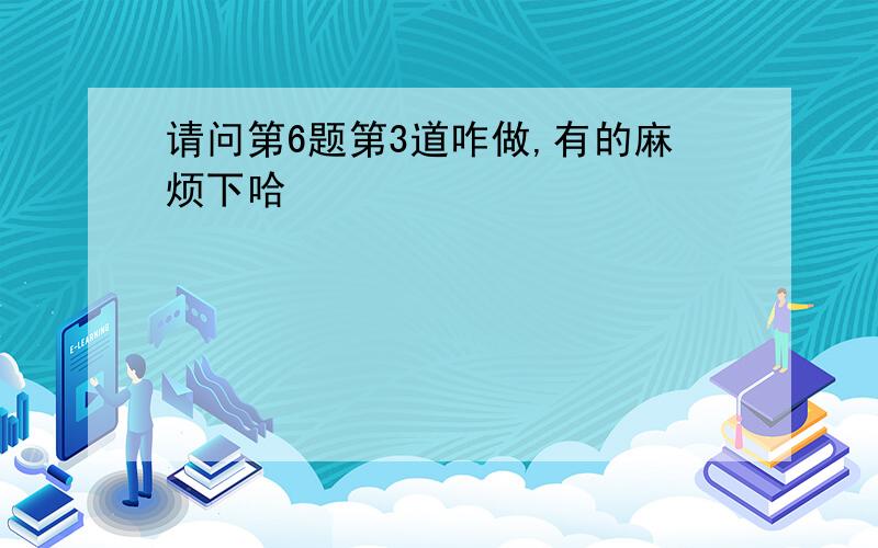 请问第6题第3道咋做,有的麻烦下哈