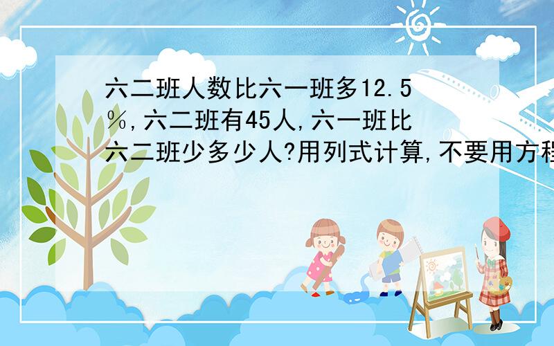 六二班人数比六一班多12.5％,六二班有45人,六一班比六二班少多少人?用列式计算,不要用方程!