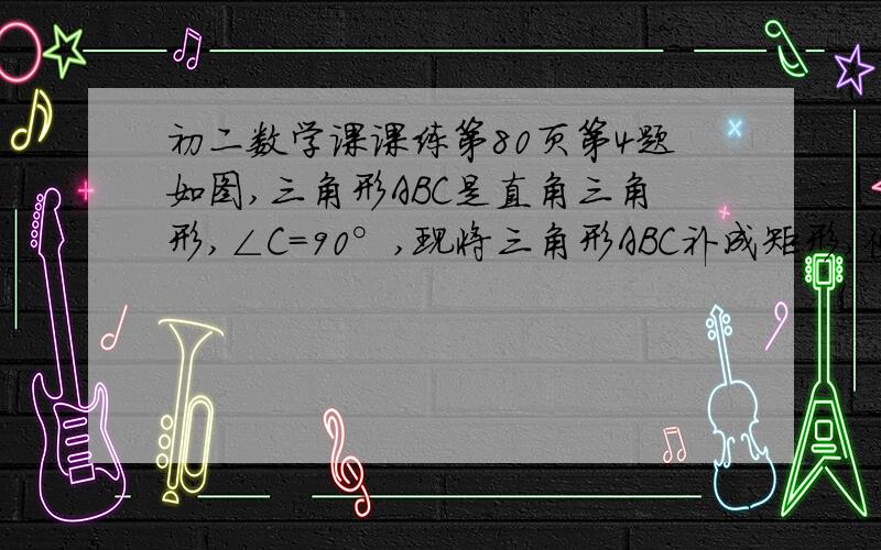 初二数学课课练第80页第4题如图,三角形ABC是直角三角形,∠C=90°,现将三角形ABC补成矩形,使三角形ABC的两个顶点成为矩形的两个端点,第三个顶点落在矩形的另一边上,那么符合要求的矩形可画