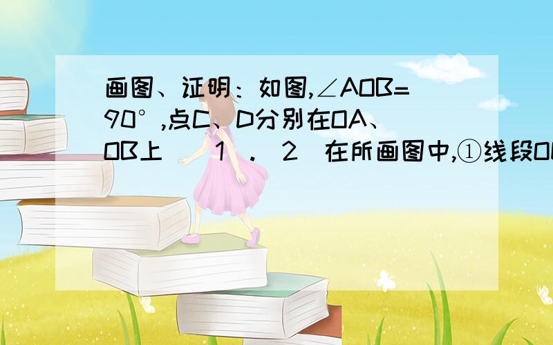 画图、证明：如图,∠AOB=90°,点C、D分别在OA、OB上．（1）.（2）在所画图中,①线段OE与CD之间有怎样的数量关系,并说明理由． ②求证：△CDF为等腰直角三角形