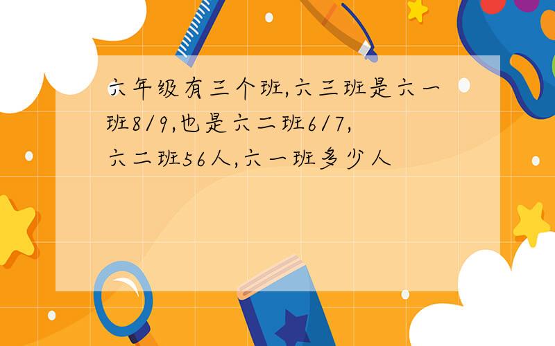 六年级有三个班,六三班是六一班8/9,也是六二班6/7,六二班56人,六一班多少人