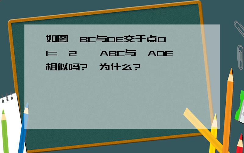 如图,BC与DE交于点O,∠1=∠2,△ABC与△ADE相似吗?,为什么?