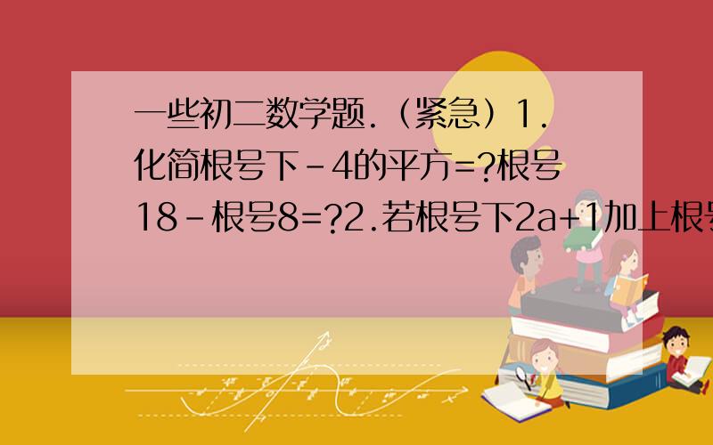 一些初二数学题.（紧急）1.化简根号下-4的平方=?根号18-根号8=?2.若根号下2a+1加上根号下1-2a再加上b=4,则根号下“ab+2”=?3.在△ABC中,角C=90°,sinA=五分之三,cosA=?  tanA=?4.两三三角形相似,面积分别