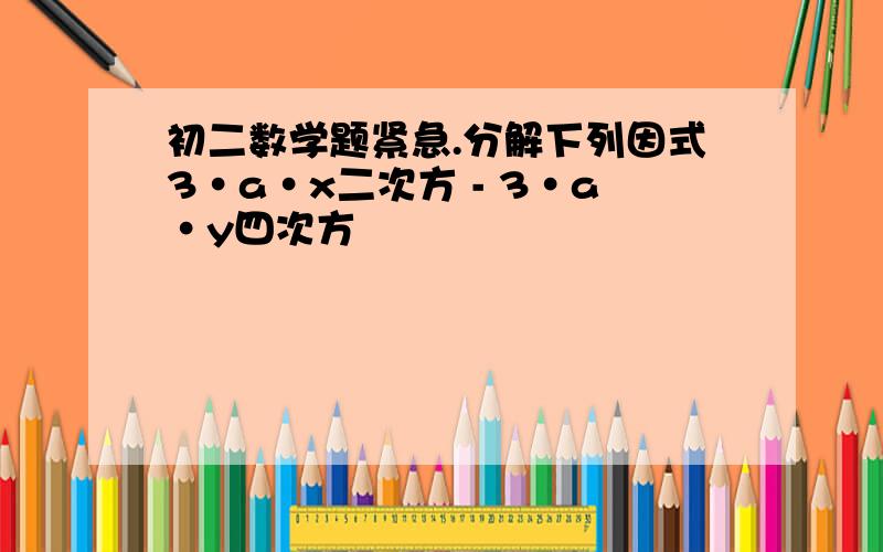 初二数学题紧急.分解下列因式3·a·x二次方 - 3·a·y四次方