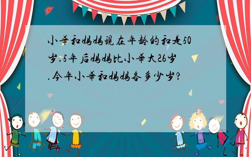 小华和妈妈现在年龄的和是50岁,5年后妈妈比小华大26岁.今年小华和妈妈各多少岁?