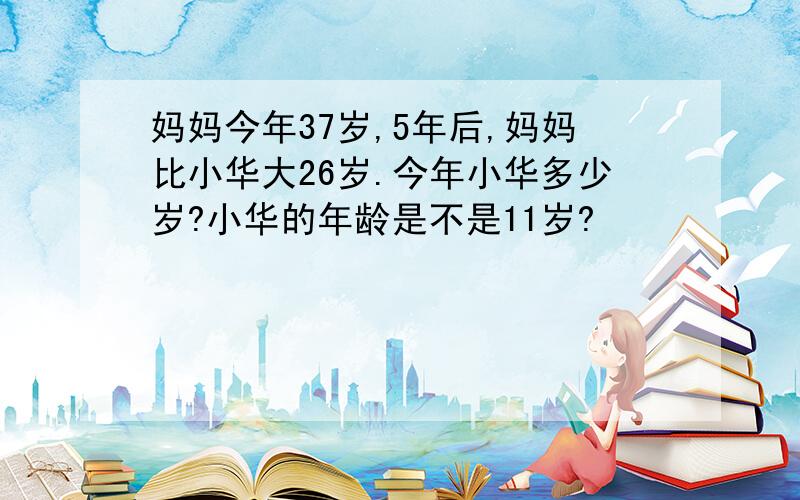 妈妈今年37岁,5年后,妈妈比小华大26岁.今年小华多少岁?小华的年龄是不是11岁?